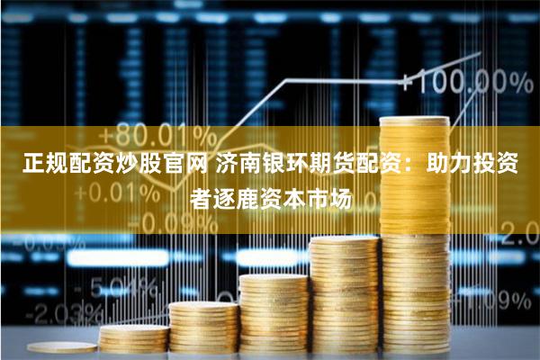 正规配资炒股官网 济南银环期货配资：助力投资者逐鹿资本市场