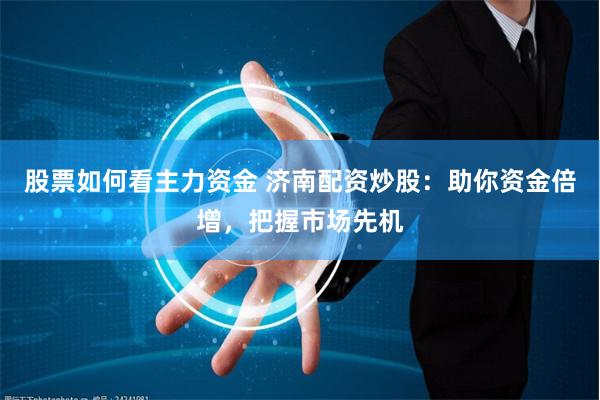 股票如何看主力资金 济南配资炒股：助你资金倍增，把握市场先机
