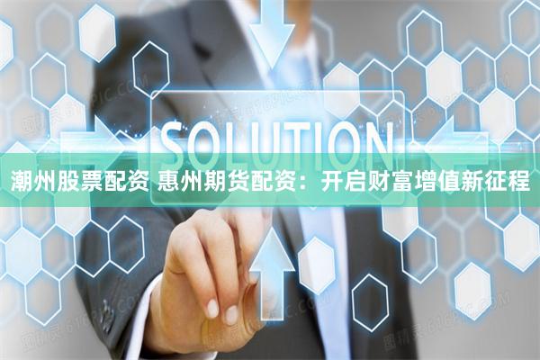 潮州股票配资 惠州期货配资：开启财富增值新征程
