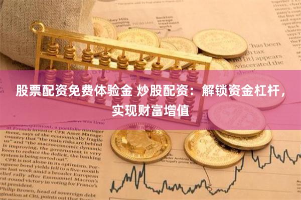股票配资免费体验金 炒股配资：解锁资金杠杆，实现财富增值