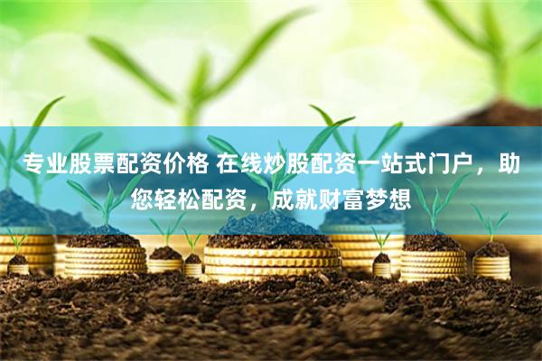 专业股票配资价格 在线炒股配资一站式门户，助您轻松配资，成就财富梦想