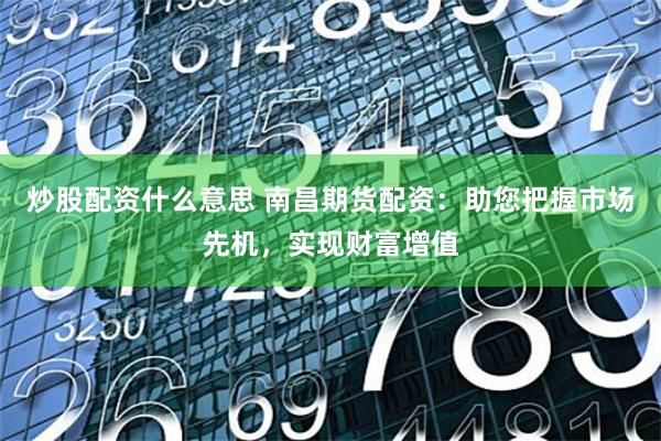 炒股配资什么意思 南昌期货配资：助您把握市场先机，实现财富增值