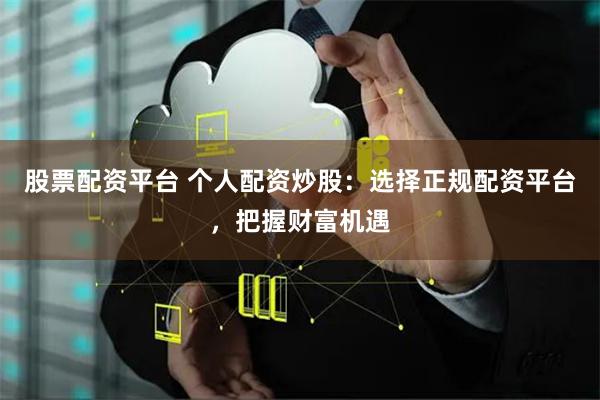 股票配资平台 个人配资炒股：选择正规配资平台，把握财富机遇