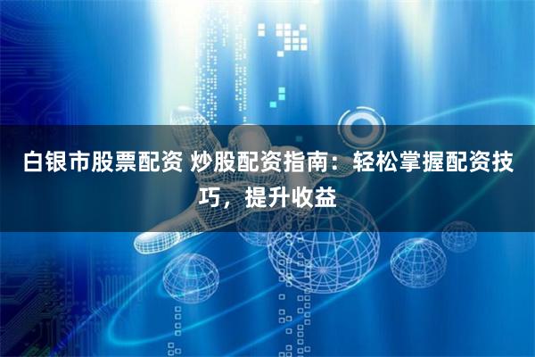 白银市股票配资 炒股配资指南：轻松掌握配资技巧，提升收益