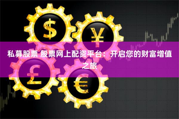 私募股票 股票网上配资平台：开启您的财富增值之旅