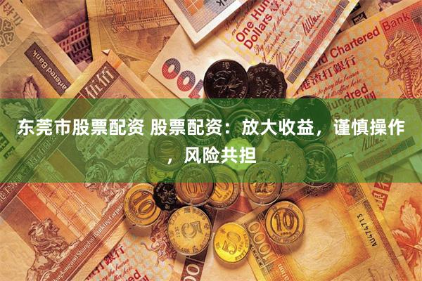 东莞市股票配资 股票配资：放大收益，谨慎操作，风险共担