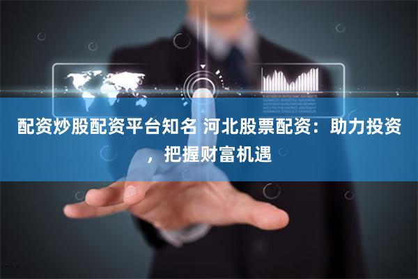 配资炒股配资平台知名 河北股票配资：助力投资，把握财富机遇