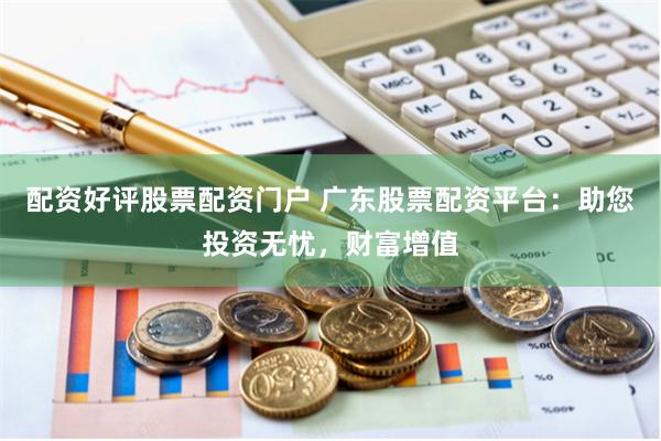 配资好评股票配资门户 广东股票配资平台：助您投资无忧，财富增值