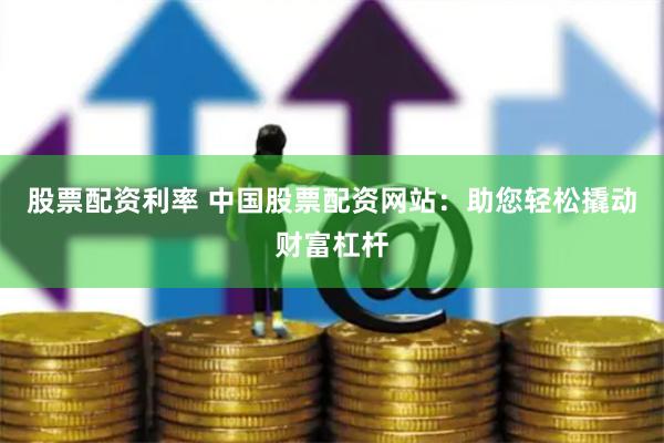 股票配资利率 中国股票配资网站：助您轻松撬动财富杠杆
