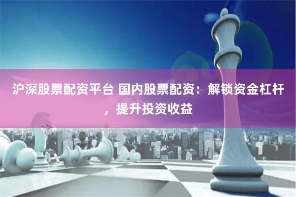 沪深股票配资平台 国内股票配资：解锁资金杠杆，提升投资收益