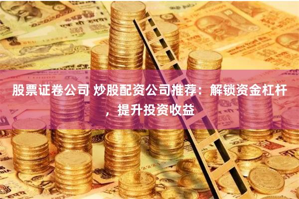 股票证卷公司 炒股配资公司推荐：解锁资金杠杆，提升投资收益