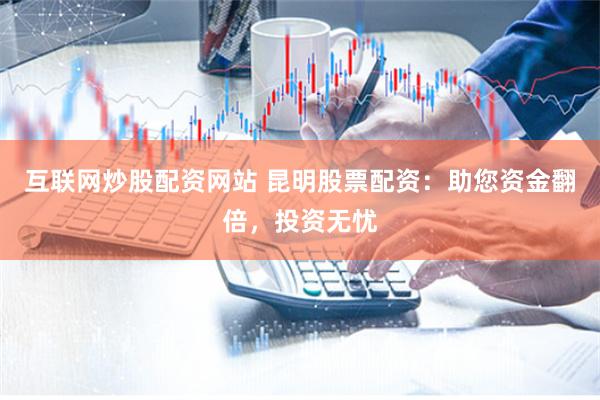 互联网炒股配资网站 昆明股票配资：助您资金翻倍，投资无忧