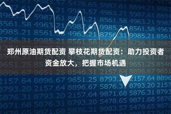 郑州原油期货配资 攀枝花期货配资：助力投资者资金放大，把握市场机遇