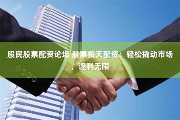 股民股票配资论坛 股票按天配资：轻松撬动市场，逐利无限
