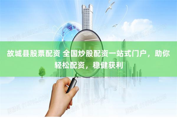 故城县股票配资 全国炒股配资一站式门户，助你轻松配资，稳健获利