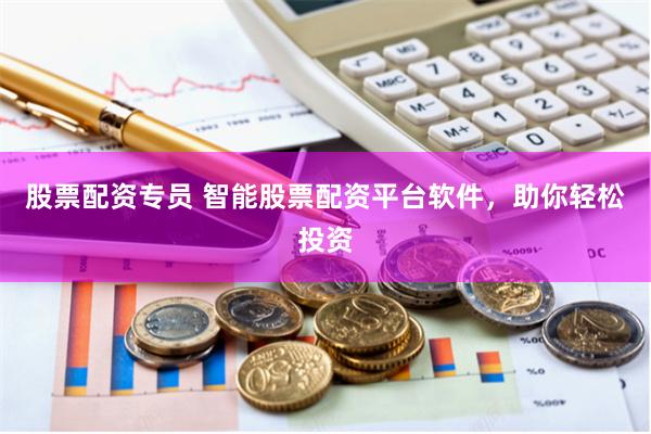 股票配资专员 智能股票配资平台软件，助你轻松投资
