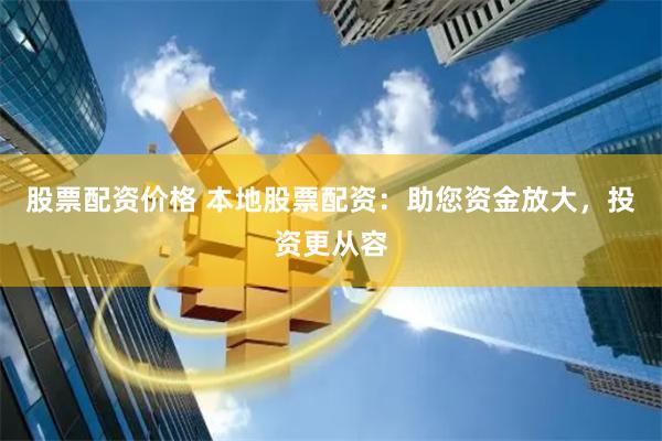 股票配资价格 本地股票配资：助您资金放大，投资更从容