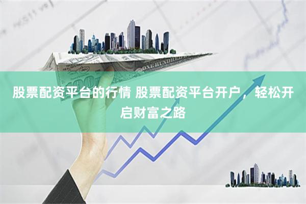股票配资平台的行情 股票配资平台开户，轻松开启财富之路