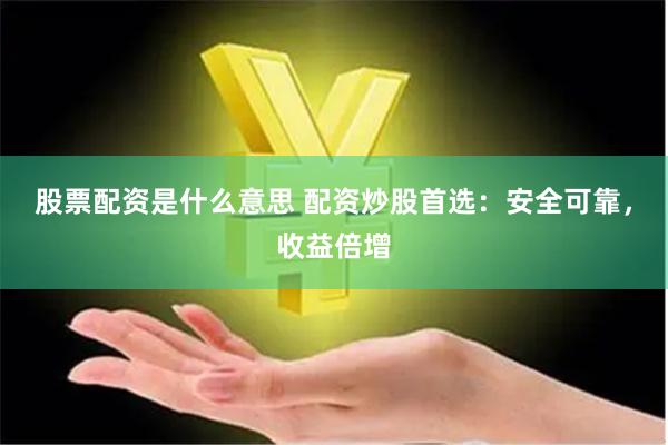 股票配资是什么意思 配资炒股首选：安全可靠，收益倍增