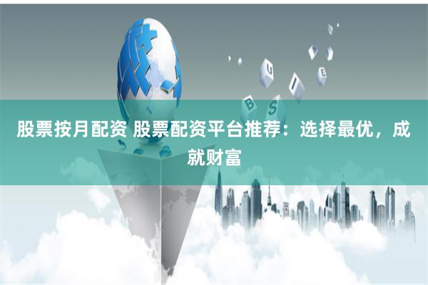 股票按月配资 股票配资平台推荐：选择最优，成就财富