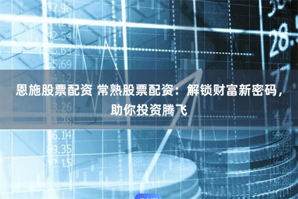 恩施股票配资 常熟股票配资：解锁财富新密码，助你投资腾飞