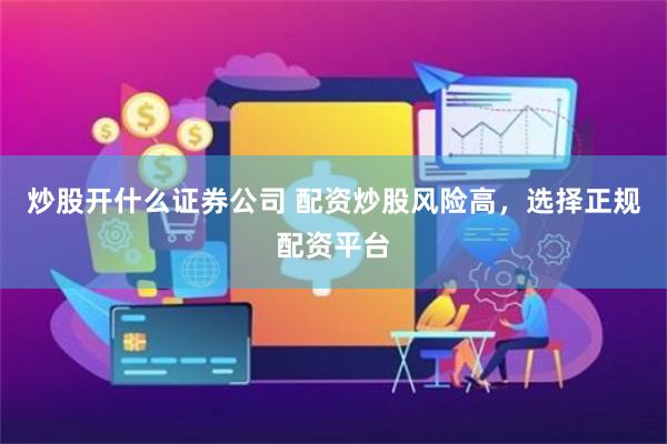 炒股开什么证券公司 配资炒股风险高，选择正规配资平台