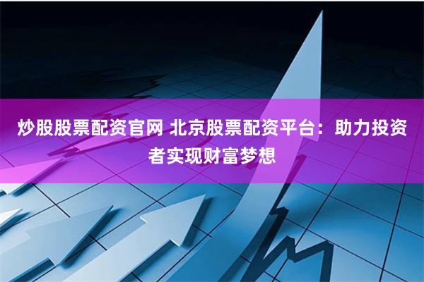 炒股股票配资官网 北京股票配资平台：助力投资者实现财富梦想