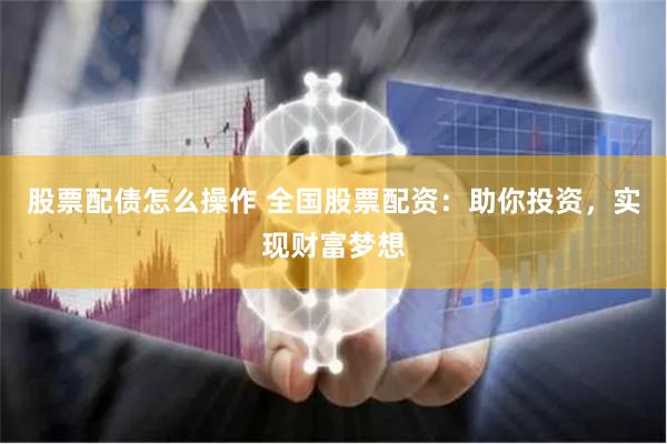 股票配债怎么操作 全国股票配资：助你投资，实现财富梦想