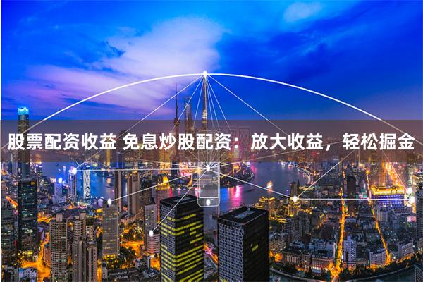 股票配资收益 免息炒股配资：放大收益，轻松掘金