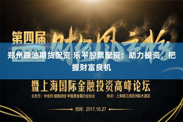 郑州原油期货配资 乐平股票配资：助力投资，把握财富良机