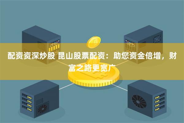 配资资深炒股 昆山股票配资：助您资金倍增，财富之路更宽广