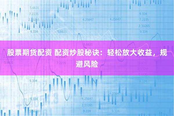 股票期货配资 配资炒股秘诀：轻松放大收益，规避风险