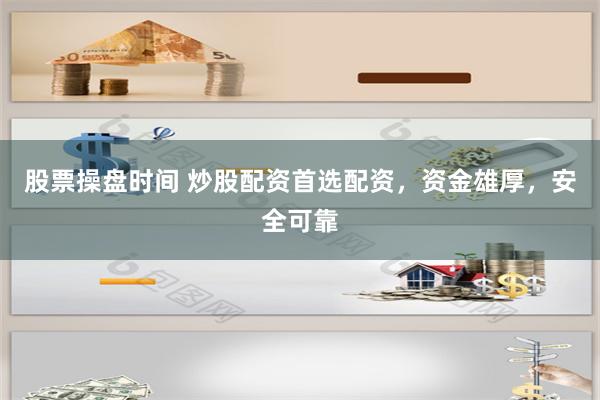 股票操盘时间 炒股配资首选配资，资金雄厚，安全可靠