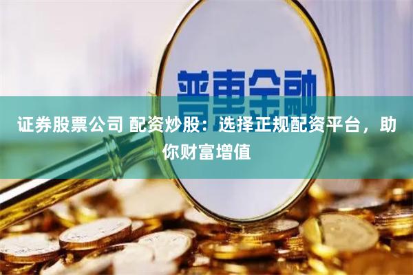 证券股票公司 配资炒股：选择正规配资平台，助你财富增值
