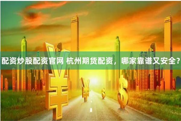 配资炒股配资官网 杭州期货配资，哪家靠谱又安全？
