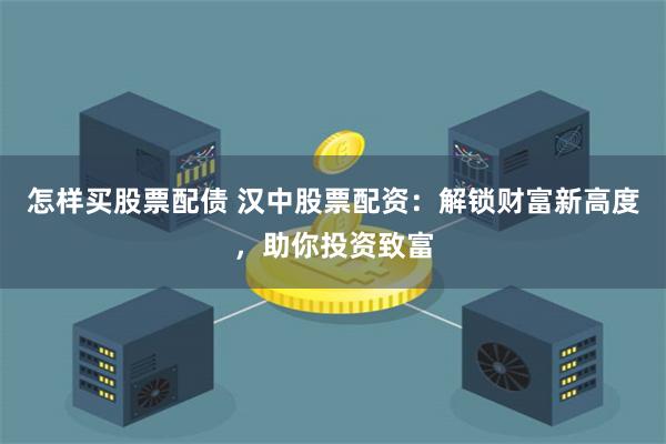 怎样买股票配债 汉中股票配资：解锁财富新高度，助你投资致富