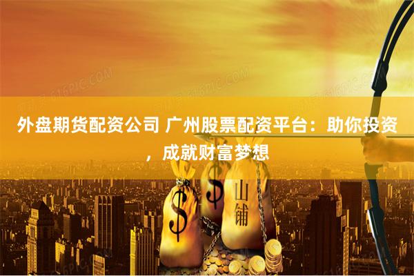 外盘期货配资公司 广州股票配资平台：助你投资，成就财富梦想