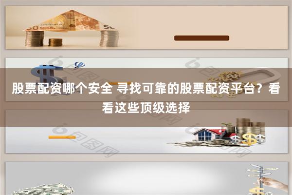 股票配资哪个安全 寻找可靠的股票配资平台？看看这些顶级选择