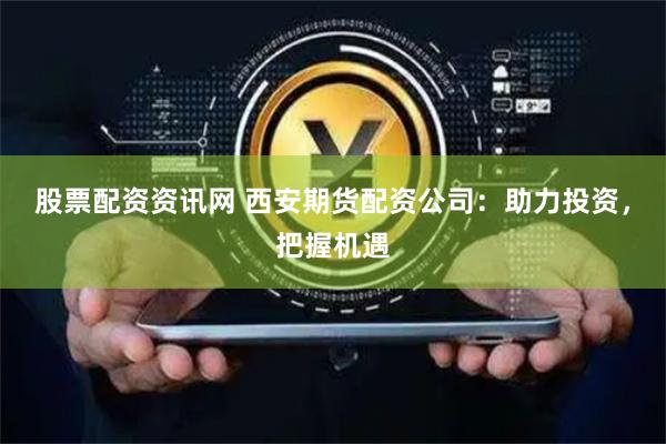 股票配资资讯网 西安期货配资公司：助力投资，把握机遇