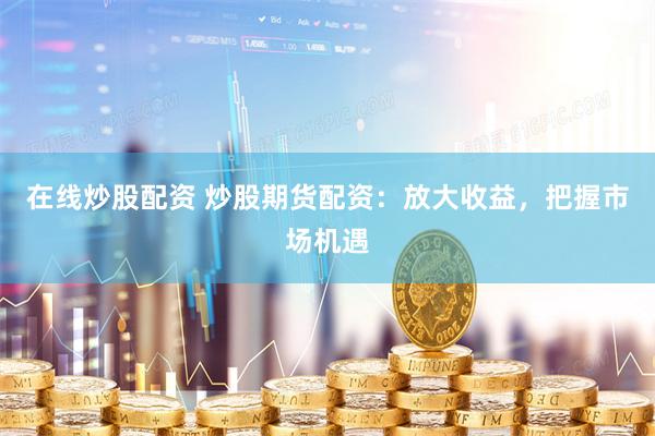 在线炒股配资 炒股期货配资：放大收益，把握市场机遇