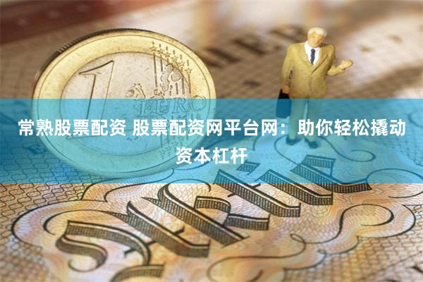 常熟股票配资 股票配资网平台网：助你轻松撬动资本杠杆