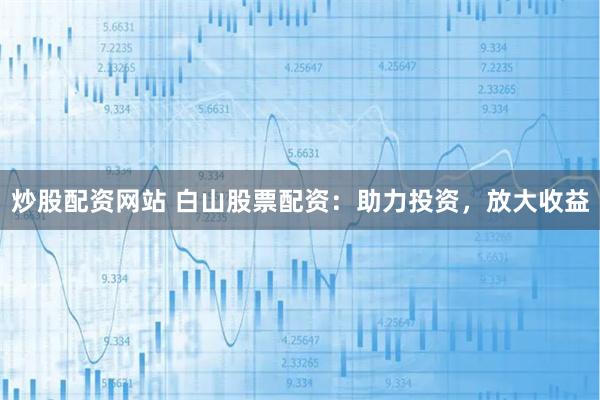 炒股配资网站 白山股票配资：助力投资，放大收益