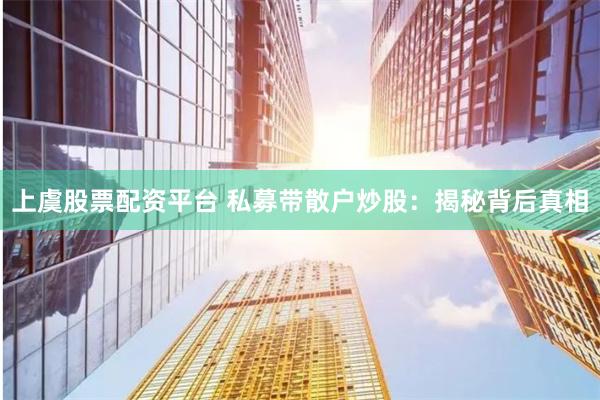 上虞股票配资平台 私募带散户炒股：揭秘背后真相