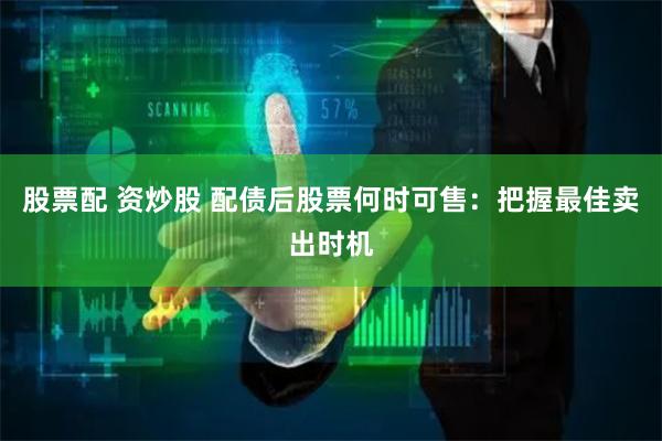 股票配 资炒股 配债后股票何时可售：把握最佳卖出时机