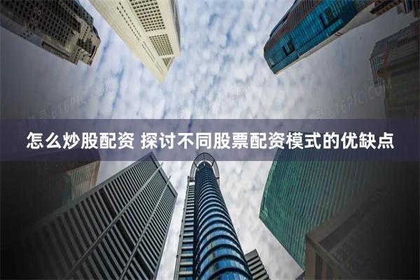 怎么炒股配资 探讨不同股票配资模式的优缺点