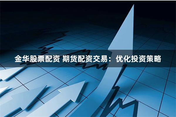 金华股票配资 期货配资交易：优化投资策略