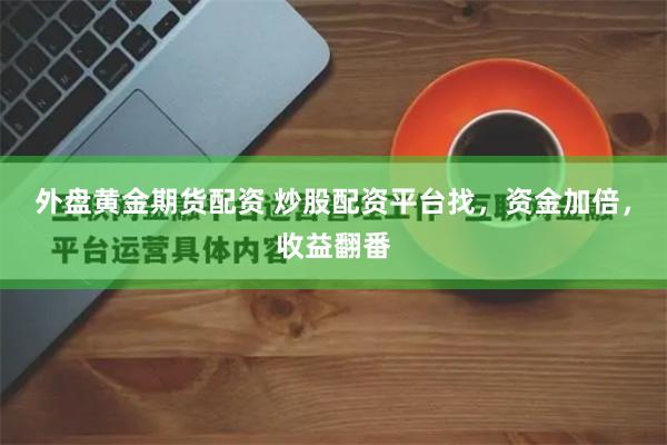 外盘黄金期货配资 炒股配资平台找，资金加倍，收益翻番