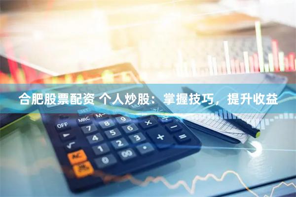 合肥股票配资 个人炒股：掌握技巧，提升收益