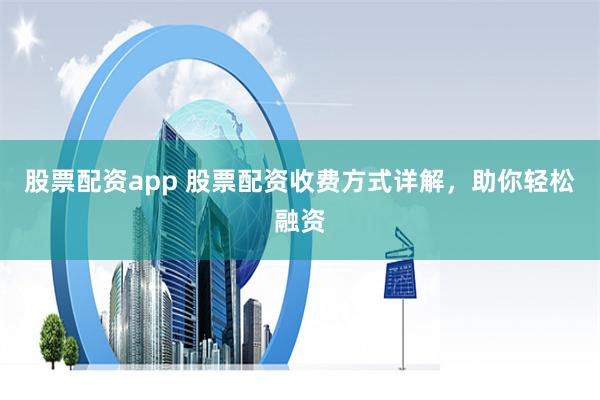 股票配资app 股票配资收费方式详解，助你轻松融资