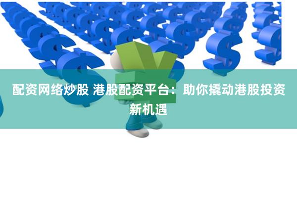 配资网络炒股 港股配资平台：助你撬动港股投资新机遇